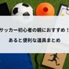 サッカー初心者の親におすすめ！あると便利な道具まとめ